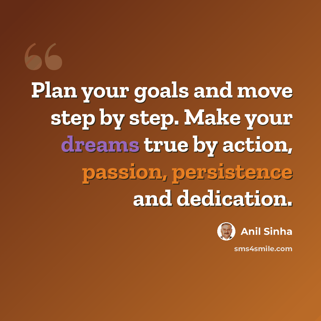 “Plan your goals and move step by step. Make your dreams true by action, passion, persistence and dedication.” quote by Anil Sinha