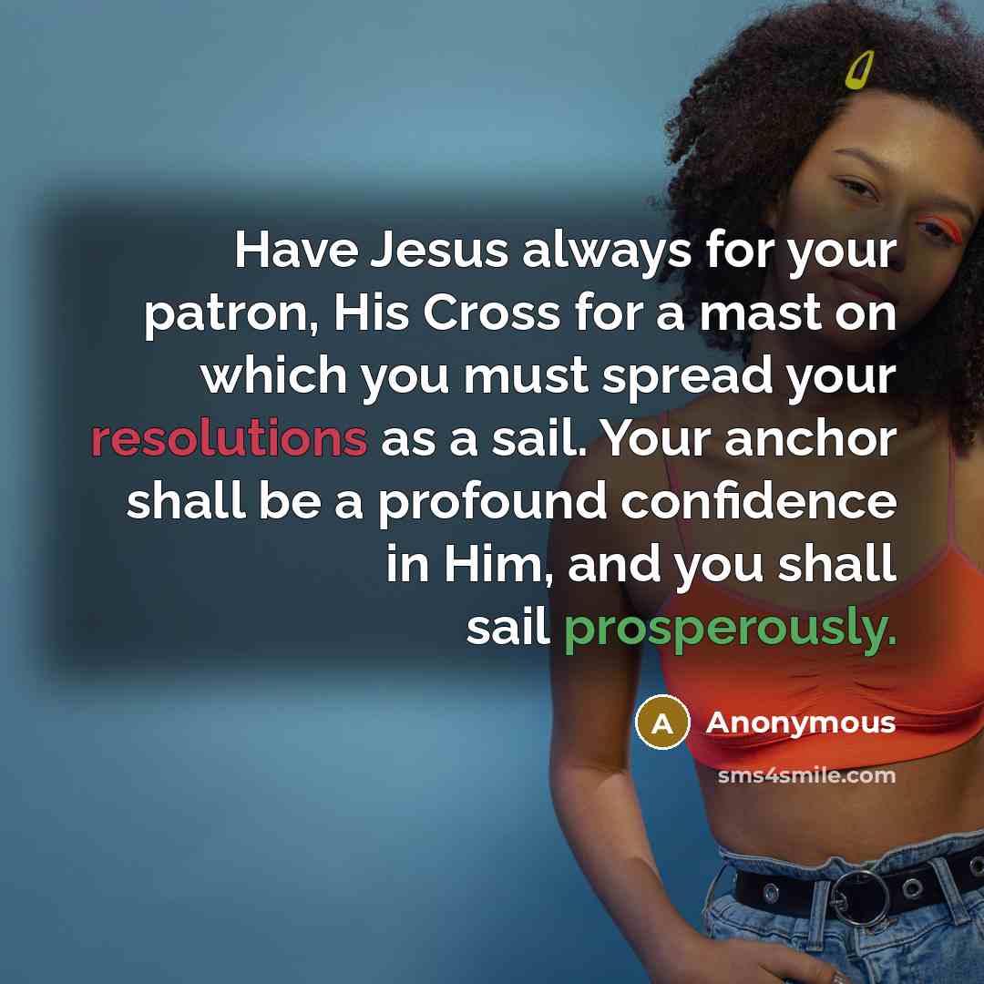 “Have Jesus always for your patron, His Cross for a mast on which you must spread your resolutions as a sail. Your anchor shall be a profound confidence in Him, and you shall sail prosperously.” quote by Anonymous