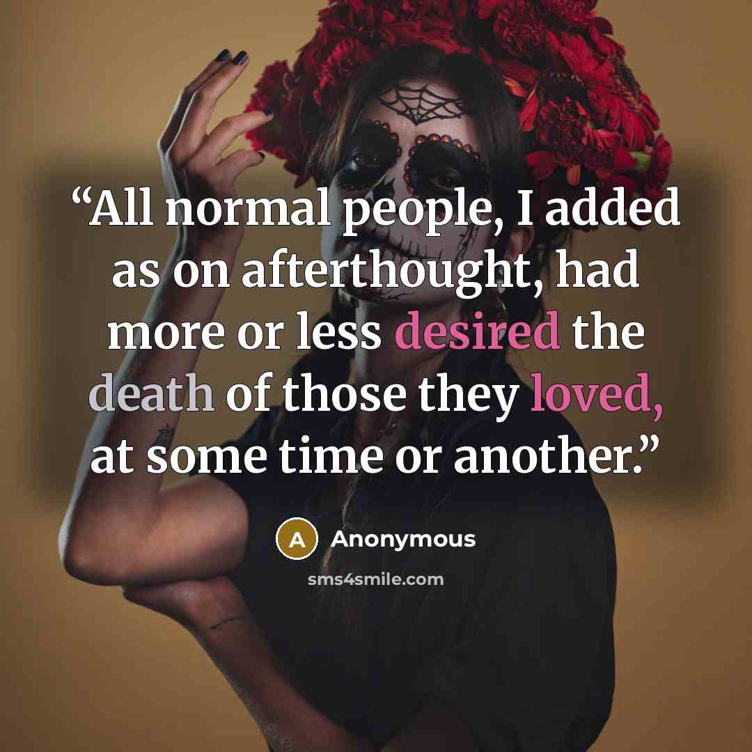 “All normal people, I added as on afterthought, had more or less desired the death of those they loved, at some time or another.” quote by Anonymous