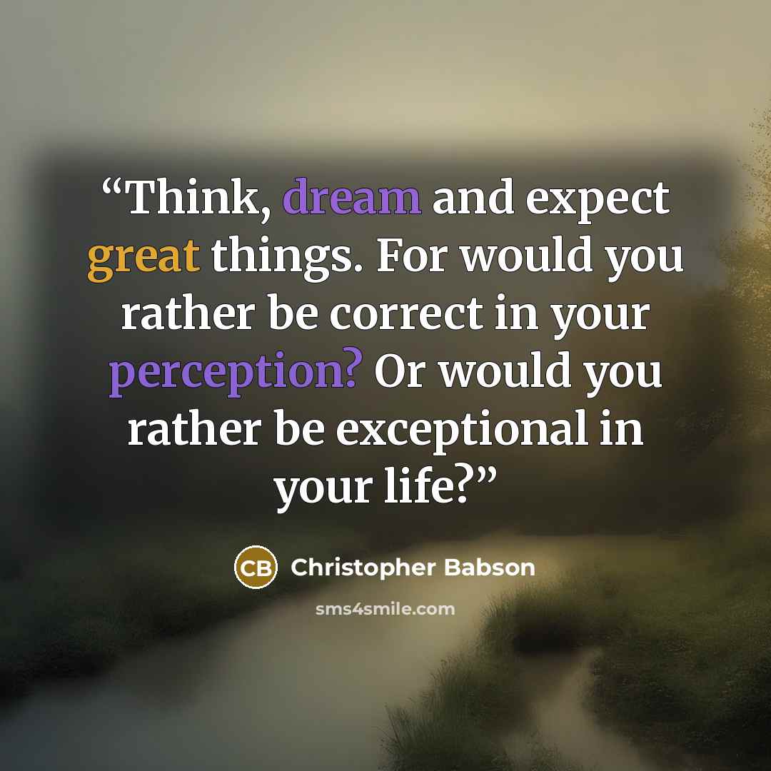 “Think, dream and expect great things. For would you rather be correct in your perception? Or would you rather be exceptional in your life?” quote by Christopher Babson