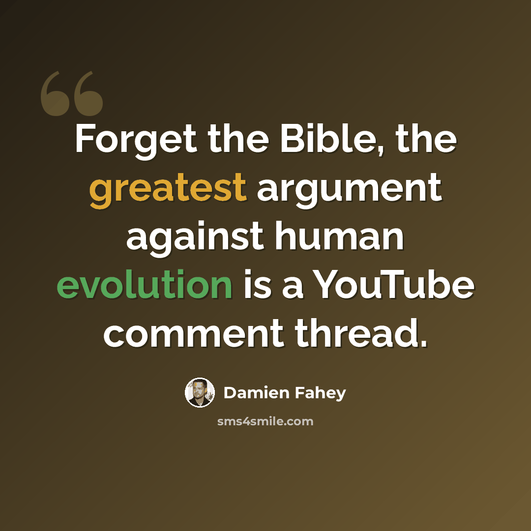 “Forget the Bible, the greatest argument against human evolution is a YouTube comment thread.” quote by Damien Fahey