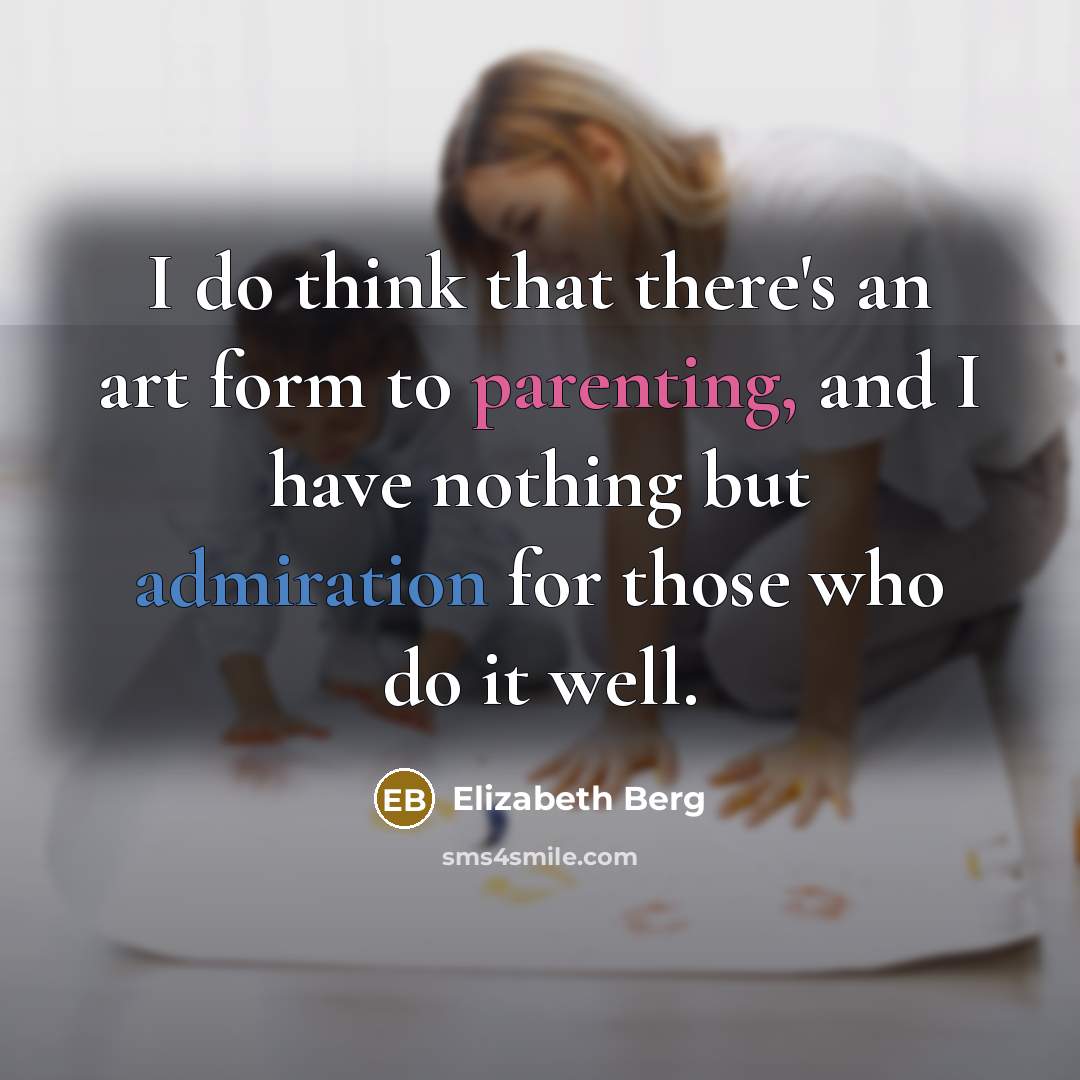 “I do think that there's an art form to parenting, and I have nothing but admiration for those who do it well.” quote by Elizabeth Berg