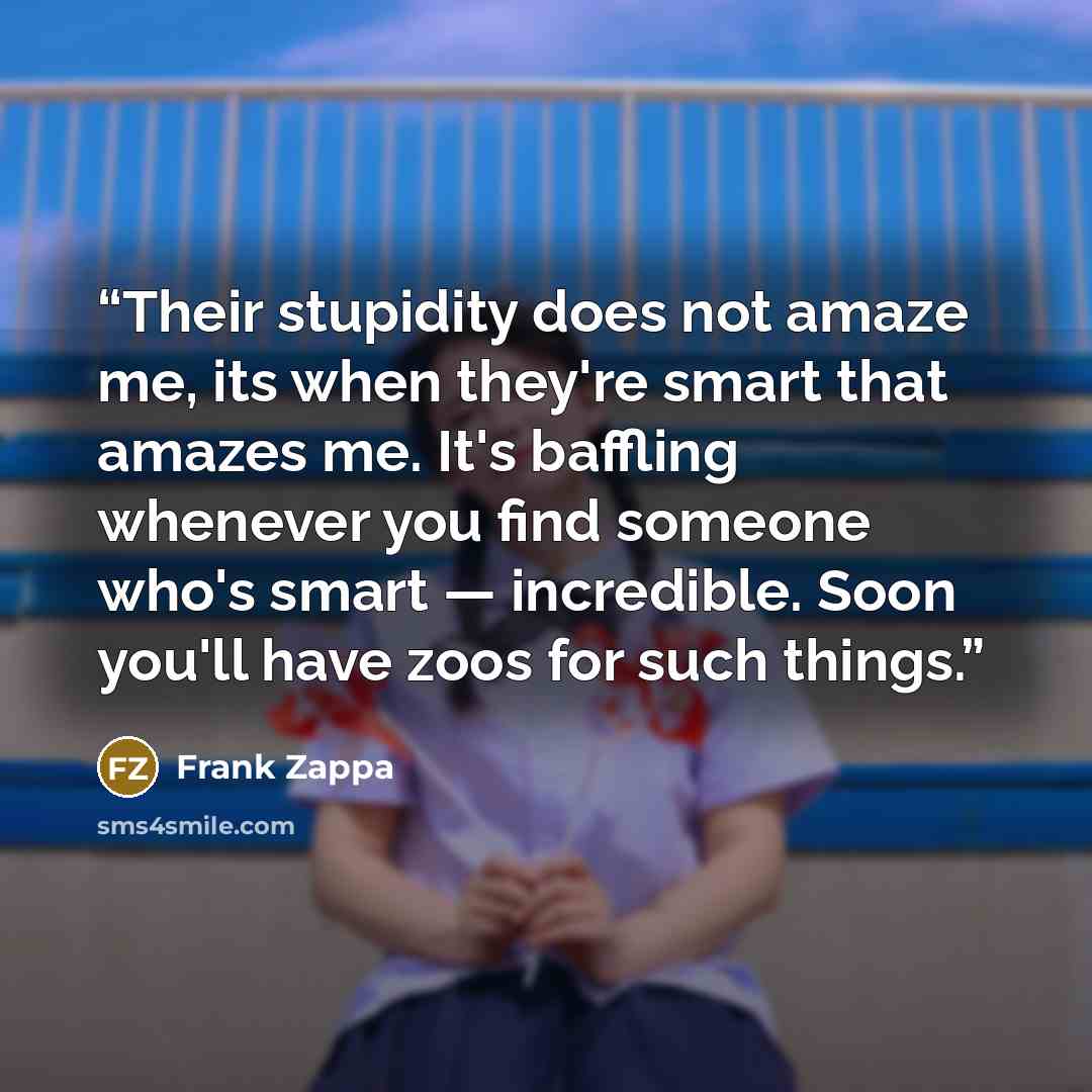 “Their stupidity does not amaze me, its when they're smart that amazes me. It's baffling whenever you find someone who's smart — incredible. Soon you'll have zoos for such things.” quote by Frank Zappa