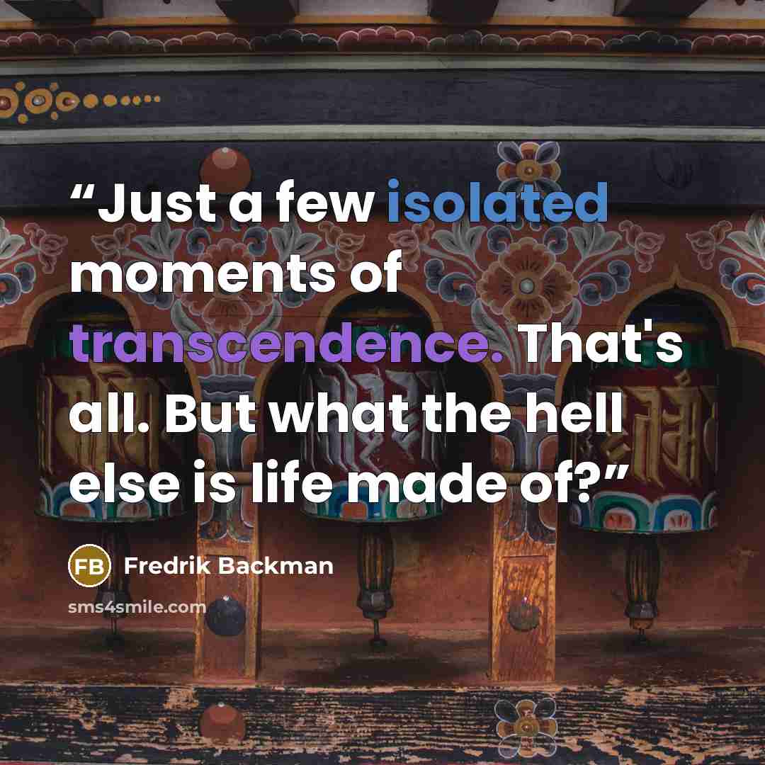“Just a few isolated moments of transcendence. That's all. But what the hell else is life made of?” quote by Fredrik Backman