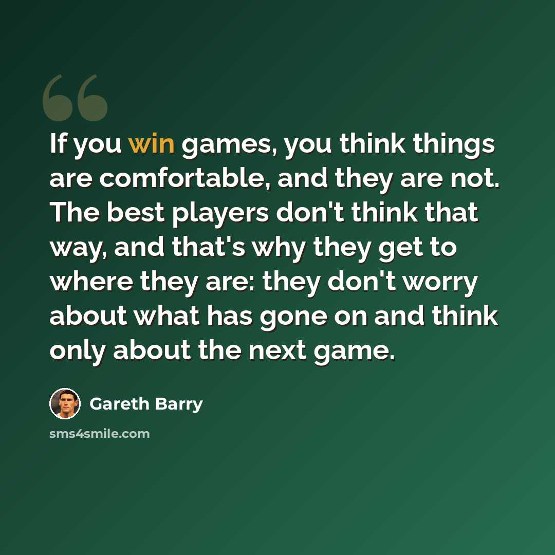 “If you win games, you think things are comfortable, and they are not. The best players don't think that way, and that's why they get to where they are: they don't worry about what has gone on and think only about the next game.” quote by Gareth Barry