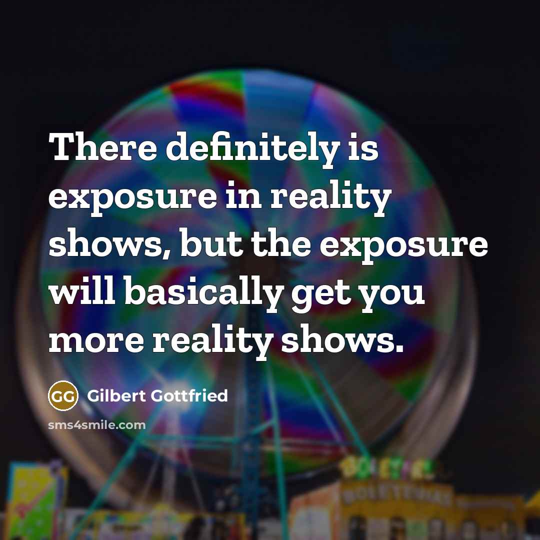 “There definitely is exposure in reality shows, but the exposure will basically get you more reality shows.” quote by Gilbert Gottfried