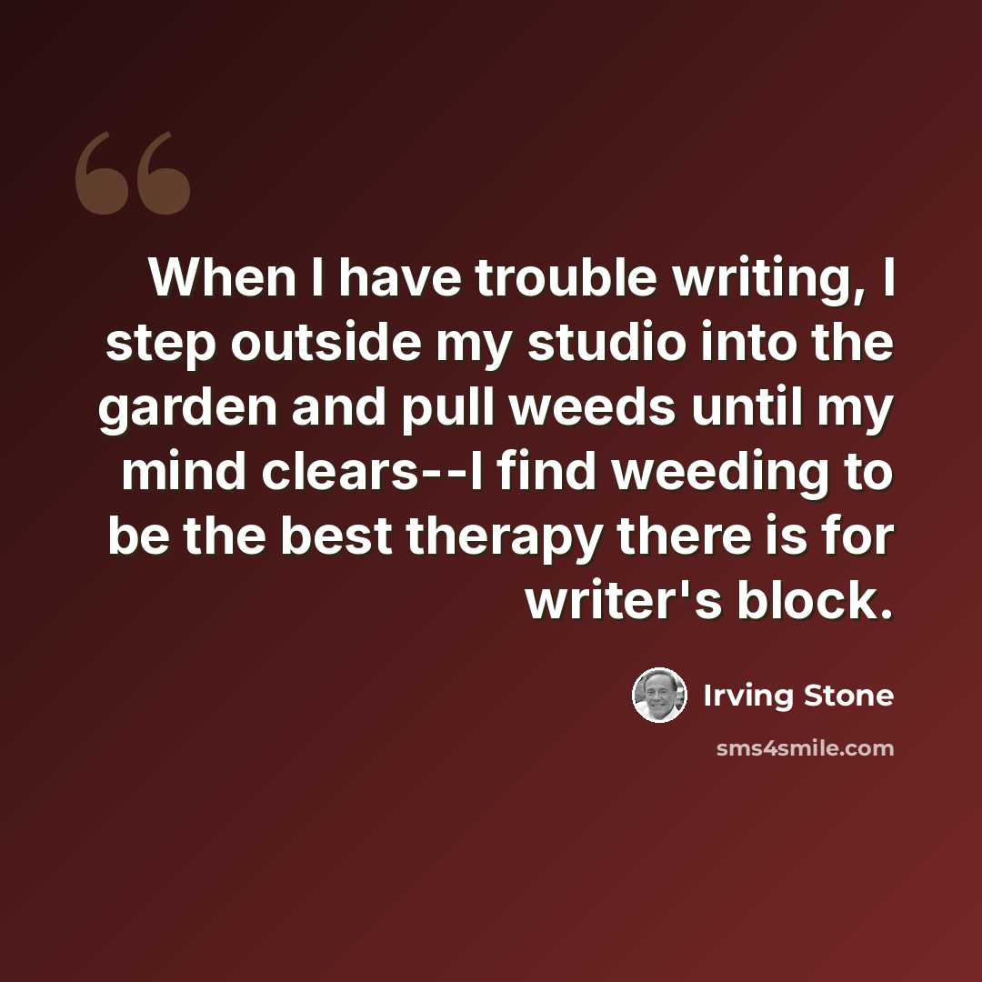 “When I have trouble writing, I step outside my studio into the garden and pull weeds until my mind clears--I find weeding to be the best therapy there is for writer's block.” quote by Irving Stone