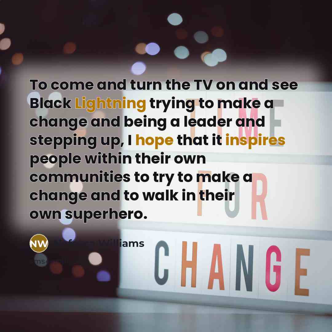 “To come and turn the TV on and see Black Lightning trying to make a change and being a leader and stepping up, I hope that it inspires people within their own communities to try to make a change and to walk in their own superhero.” quote by Nafessa Williams