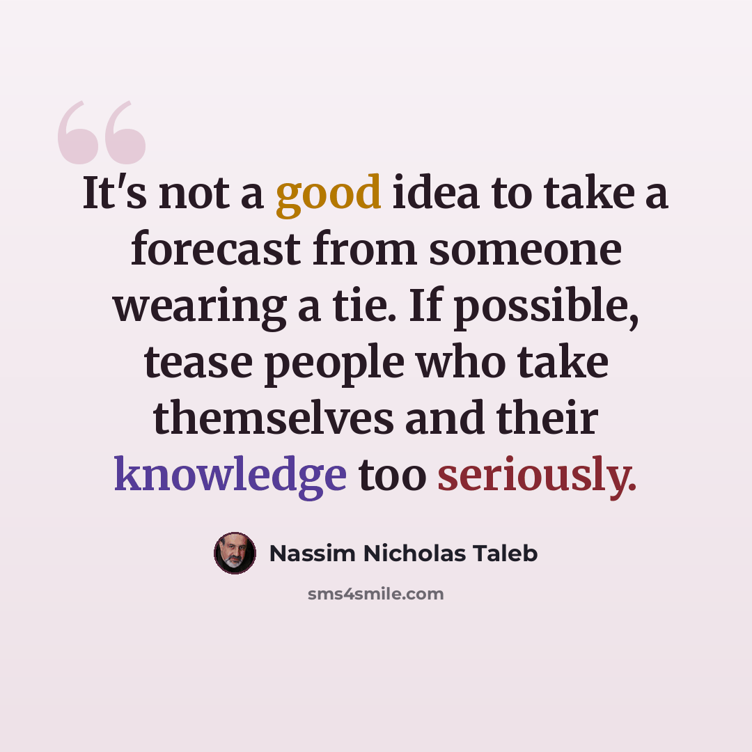 “It's not a good idea to take a forecast from someone wearing a tie. If possible, tease people who take themselves and their knowledge too seriously.” quote by Nassim Nicholas Taleb