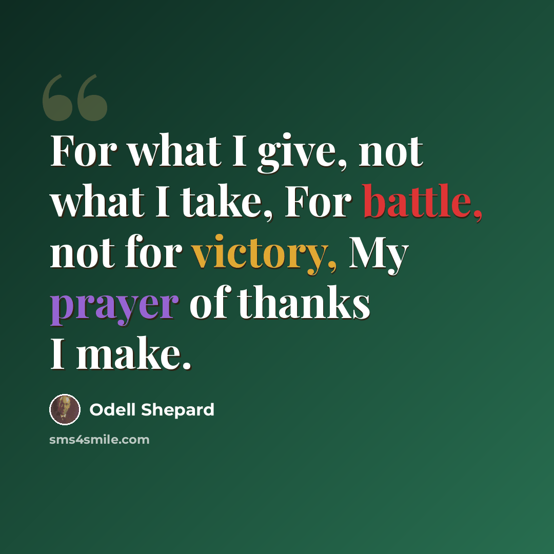 “For what I give, not what I take, For battle, not for victory, My prayer of thanks I make.” quote by Odell Shepard