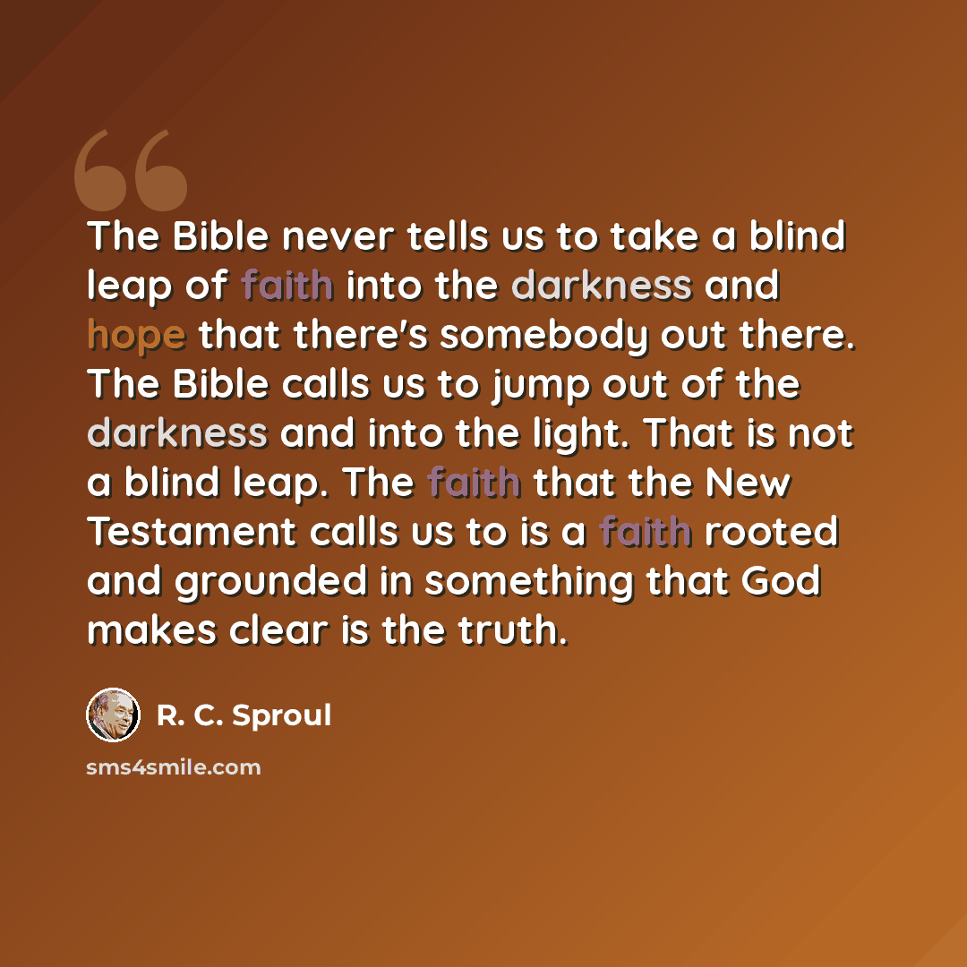 “The Bible never tells us to take a blind leap of faith into the darkness and hope that there's somebody out there. The Bible calls us to jump out of the darkness and into the light. That is not a blind leap. The faith that the New Testament calls us to is a faith rooted and grounded in something…” quote by R. C. Sproul