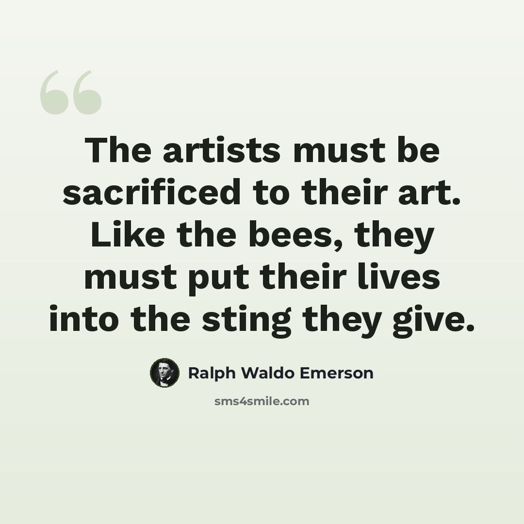 “The artists must be sacrificed to their art. Like the bees, they must put their lives into the sting they give.” quote by Ralph Waldo Emerson