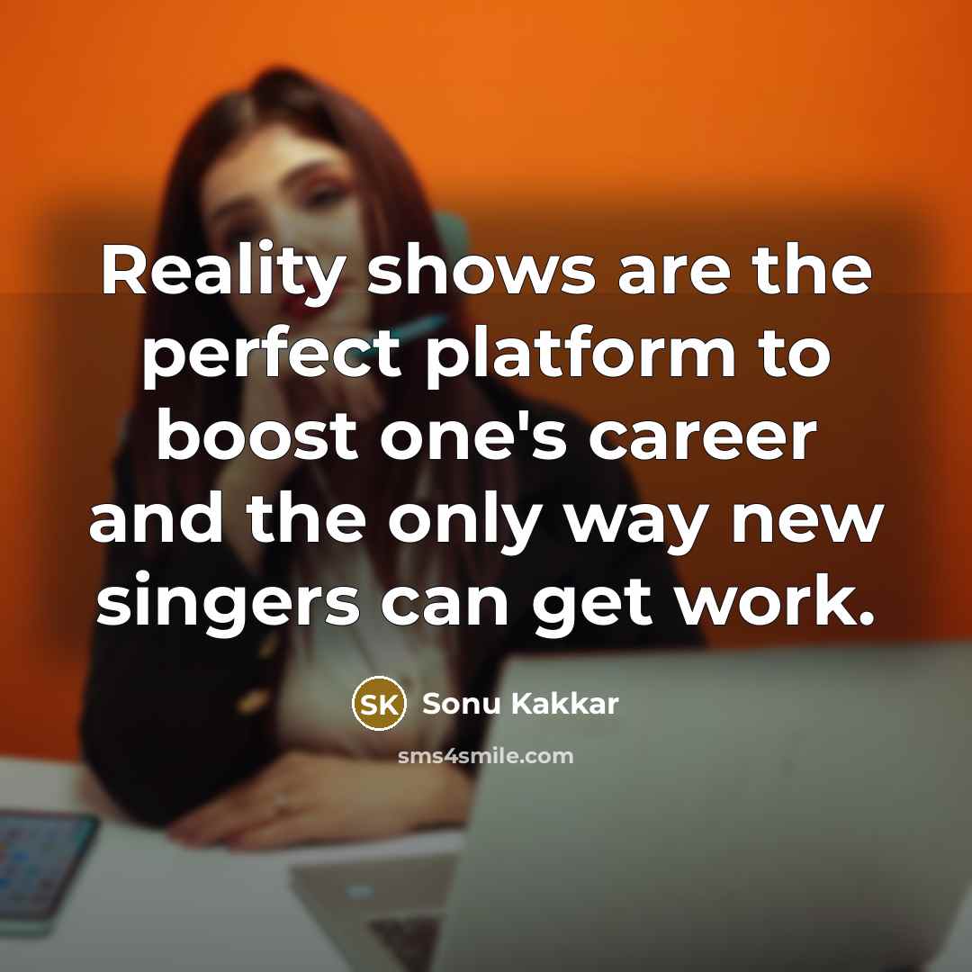 “Reality shows are the perfect platform to boost one's career and the only way new singers can get work.” quote by Sonu Kakkar