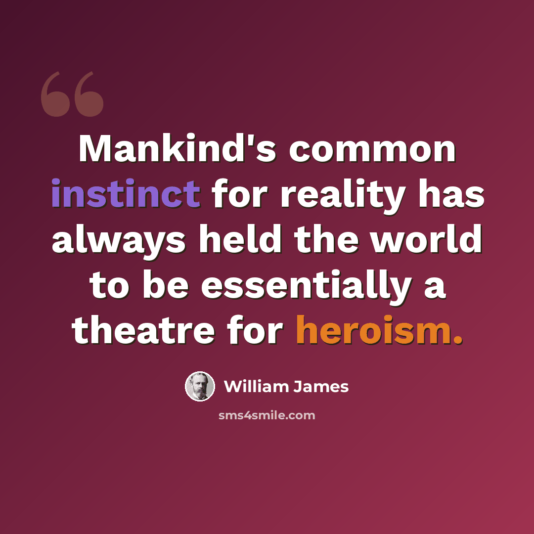 “Mankind's common instinct for reality has always held the world to be essentially a theatre for heroism.” quote by William James