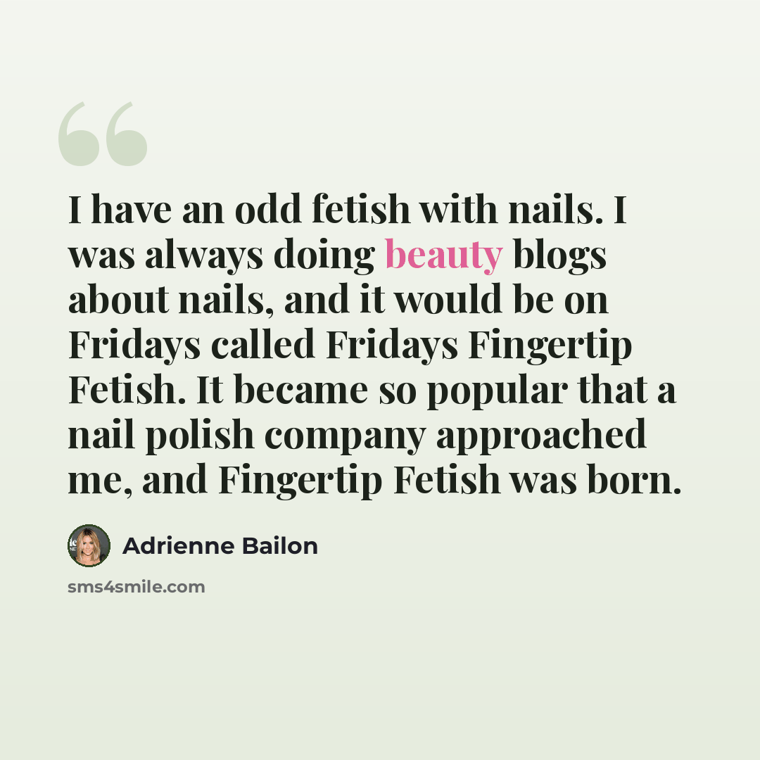 “I have an odd fetish with nails. I was always doing beauty blogs about nails, and it would be on Fridays called Fridays Fingertip Fetish. It became so popular that a nail polish company approached me, and Fingertip Fetish was born.” quote by Adrienne Bailon