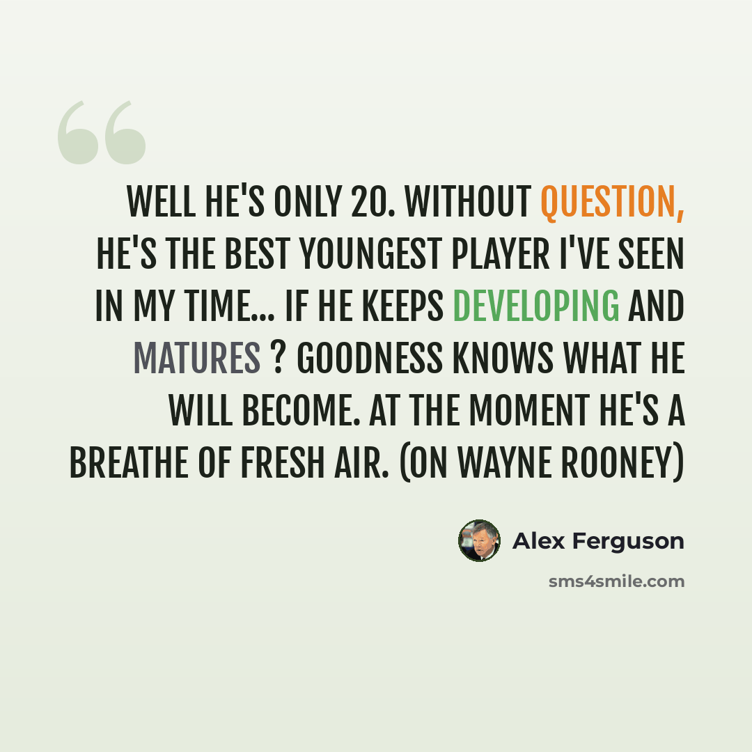 “Well he's only 20. Without question, he's the best youngest player I've seen in my time... If he keeps developing and matures ? goodness knows what he will become. At the moment he's a breathe of fresh air. (on Wayne Rooney)” quote by Alex Ferguson
