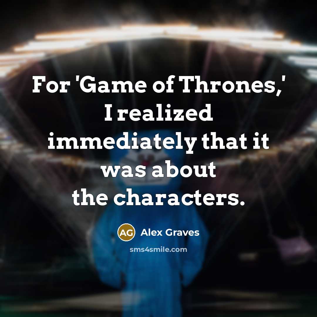 “For 'Game of Thrones,' I realized immediately that it was about the characters.” quote by Alex Graves