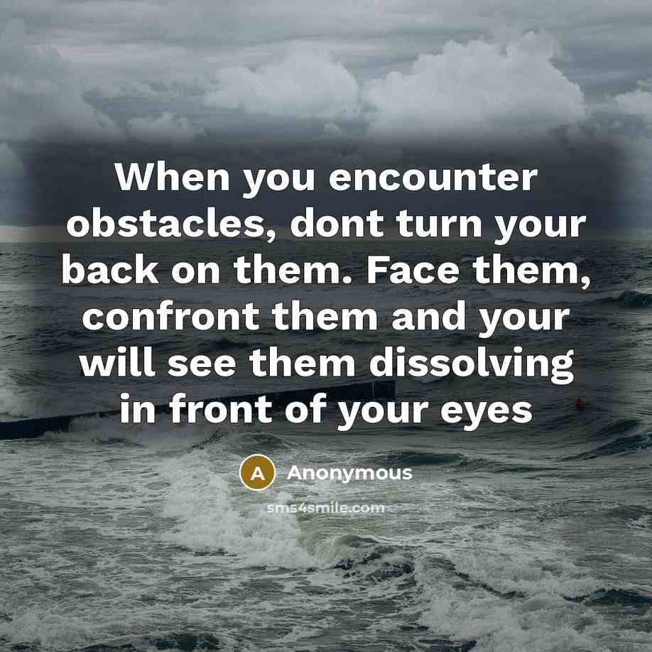 “When you encounter obstacles, dont turn your back on them. Face them, confront them and your will see them dissolving in front of your eyes” quote by Anonymous