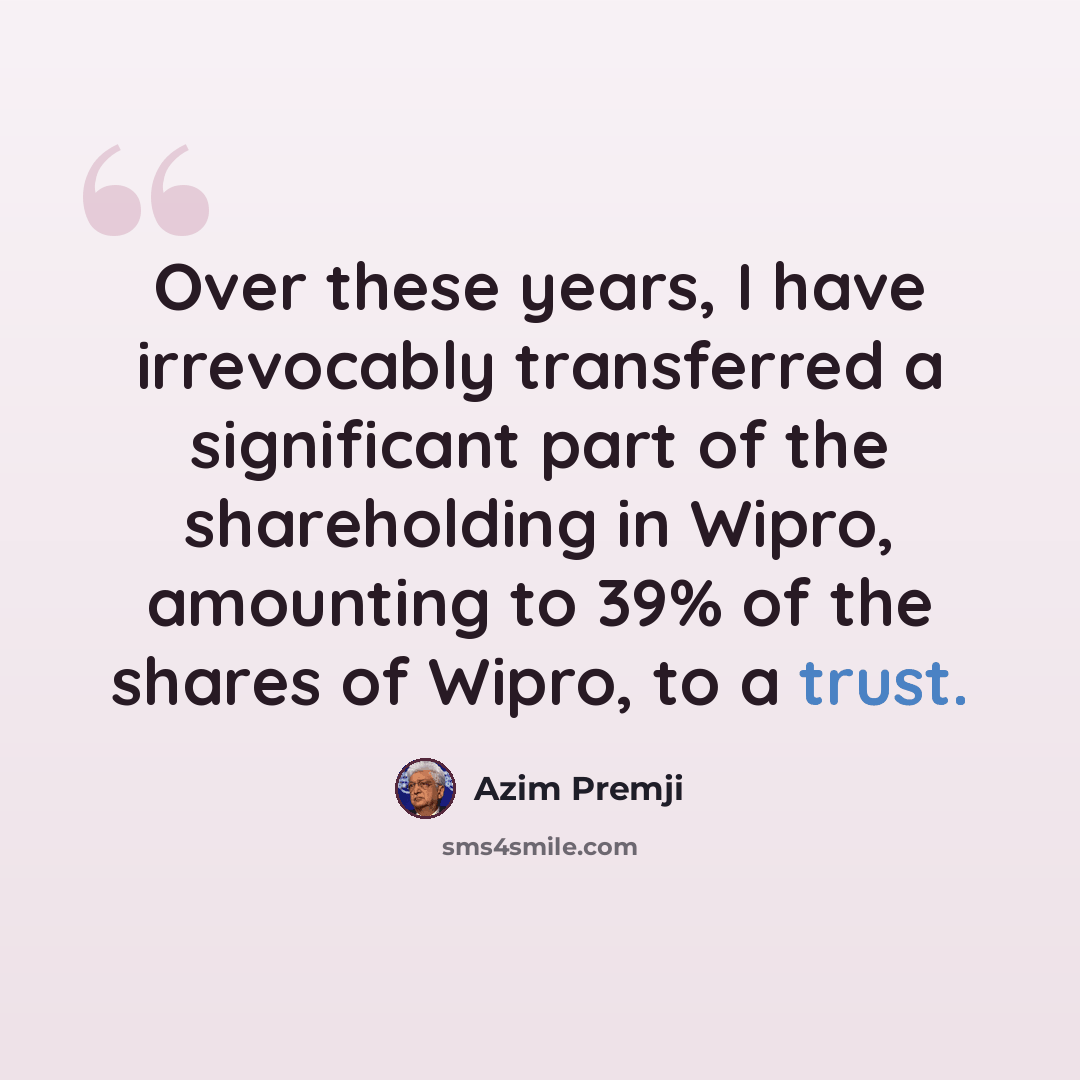 “Over these years, I have irrevocably transferred a significant part of the shareholding in Wipro, amounting to 39% of the shares of Wipro, to a trust.” quote by Azim Premji