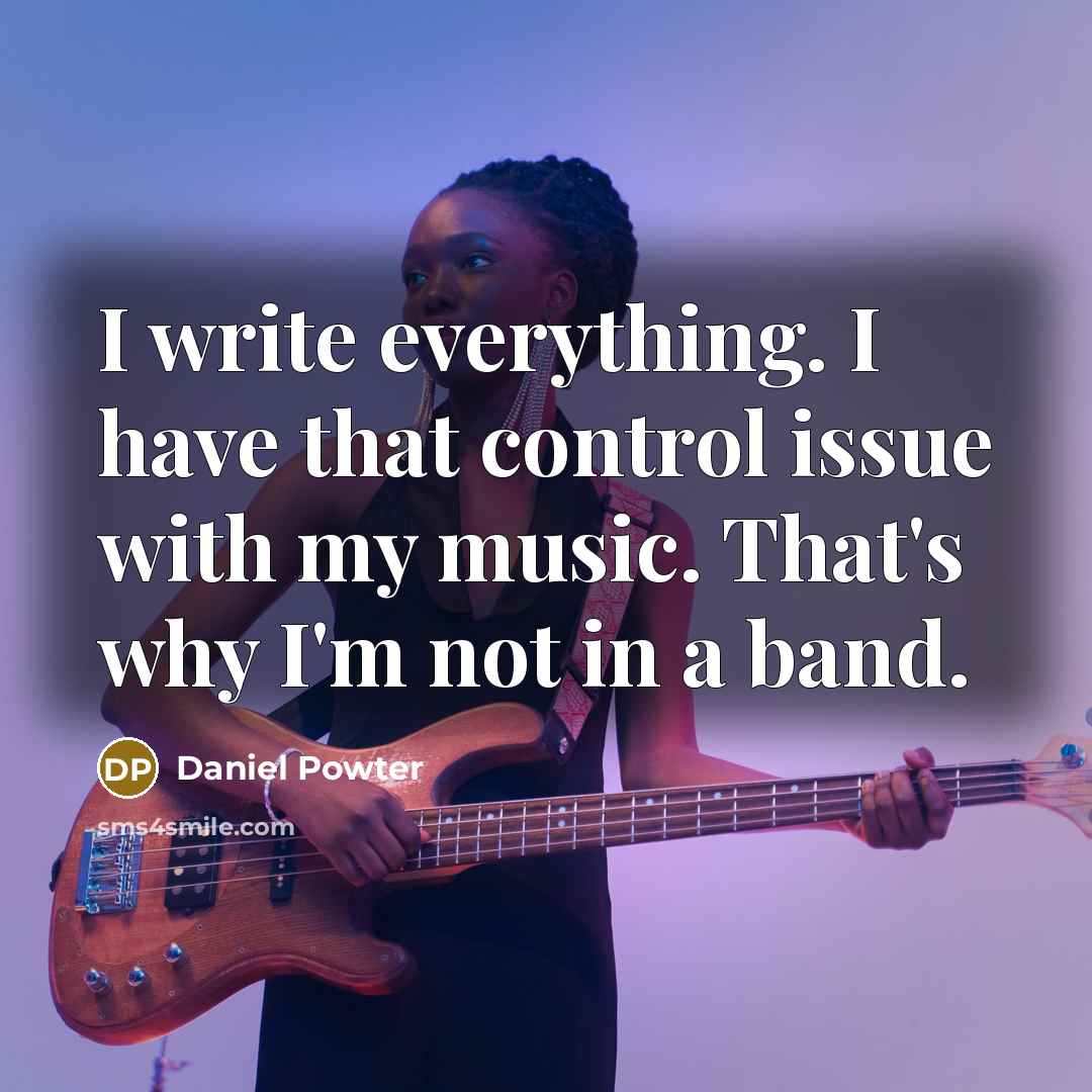 “I write everything. I have that control issue with my music. That's why I'm not in a band.” quote by Daniel Powter