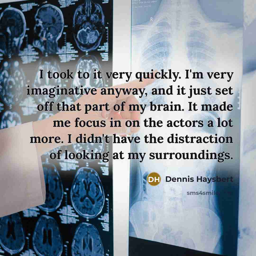 “I took to it very quickly. I'm very imaginative anyway, and it just set off that part of my brain. It made me focus in on the actors a lot more. I didn't have the distraction of looking at my surroundings.” quote by Dennis Haysbert