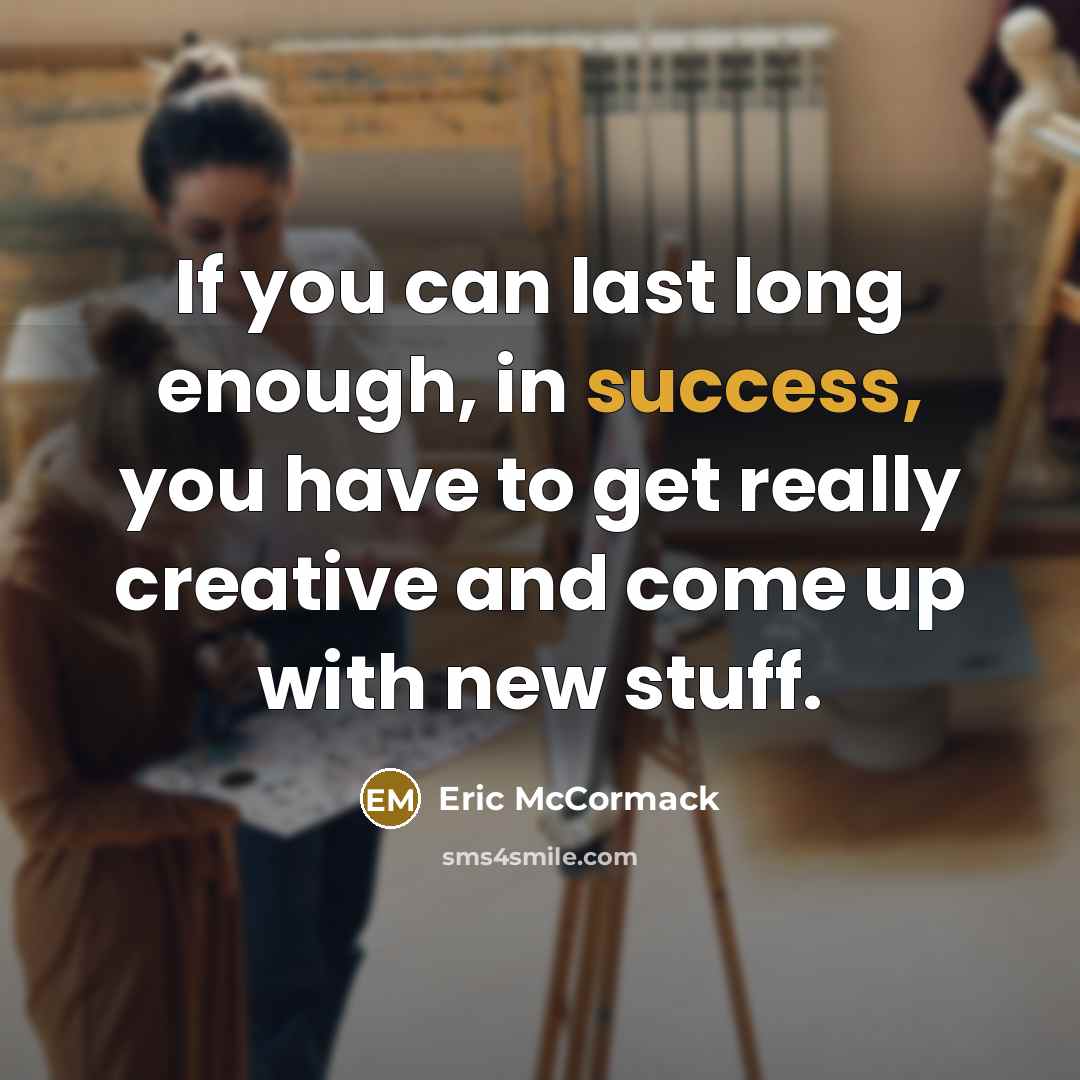 “If you can last long enough, in success, you have to get really creative and come up with new stuff.” quote by Eric McCormack
