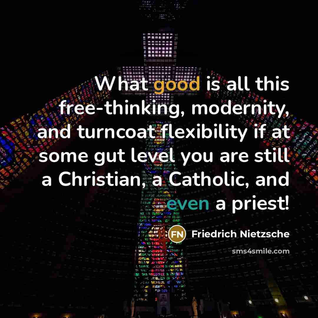 “What good is all this free-thinking, modernity, and turncoat flexibility if at some gut level you are still a Christian, a Catholic, and even a priest!” quote by Friedrich Nietzsche