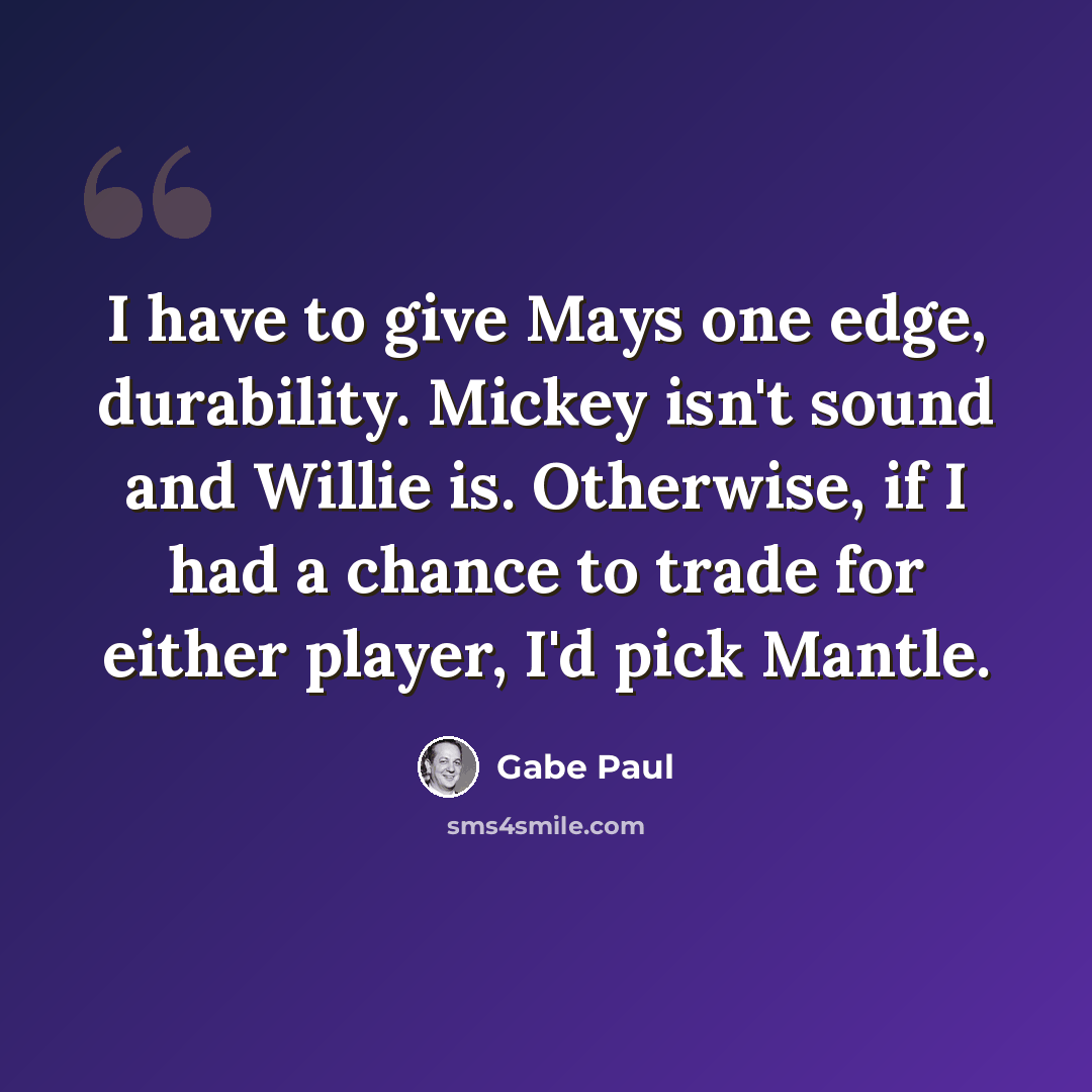 “I have to give Mays one edge, durability. Mickey isn't sound and Willie is. Otherwise, if I had a chance to trade for either player, I'd pick Mantle.” quote by Gabe Paul