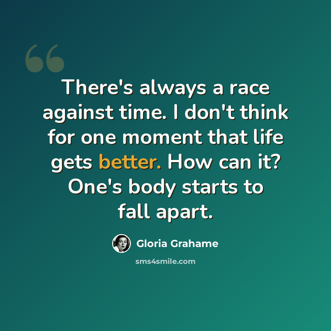“There's always a race against time. I don't think for one moment that life gets better. How can it? One's body starts to fall apart.” quote by Gloria Grahame