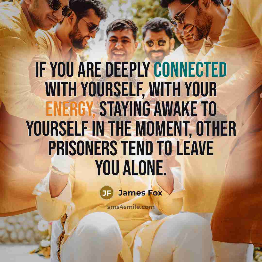 “If you are deeply connected with yourself, with your energy, staying awake to yourself in the moment, other prisoners tend to leave you alone.” quote by James Fox