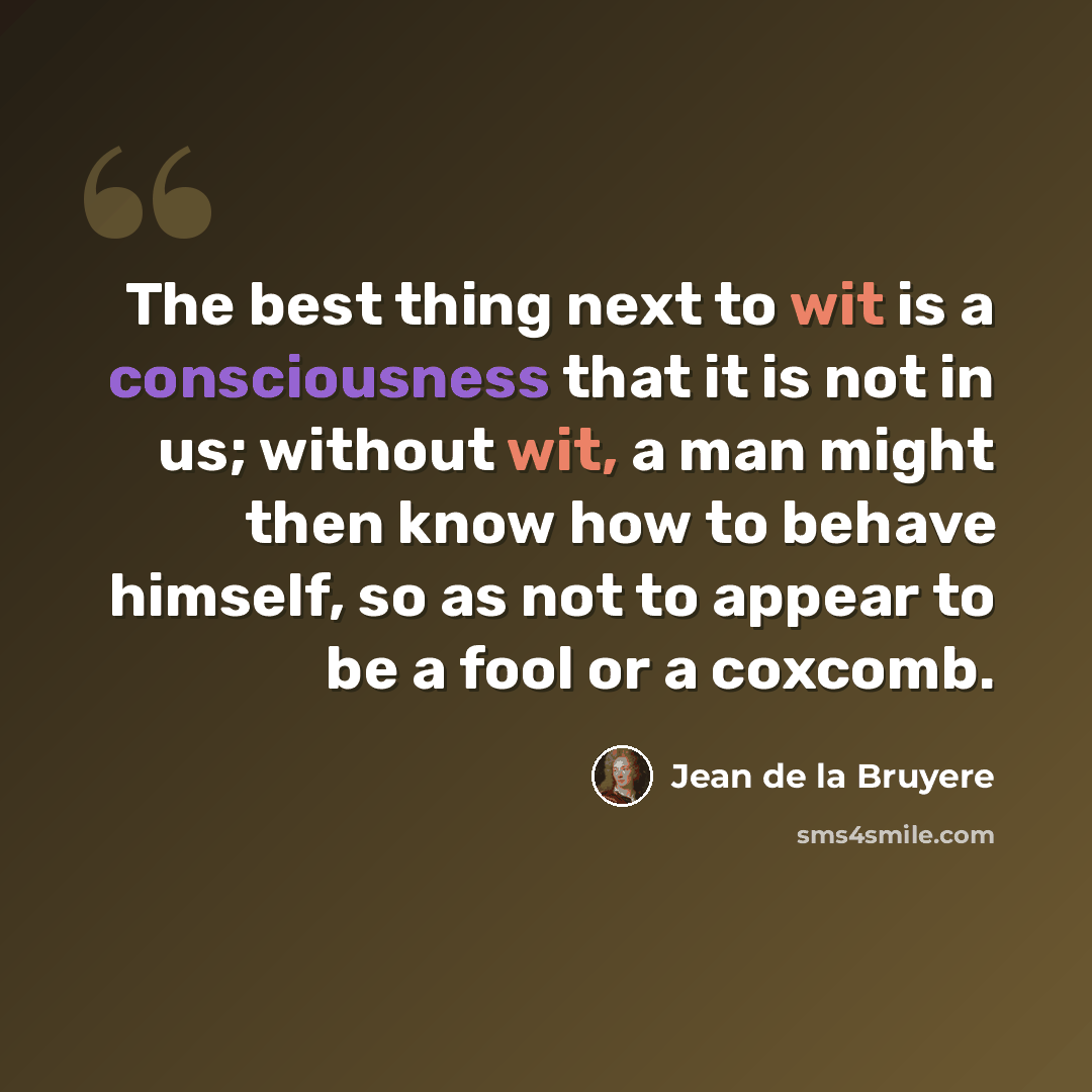 “The best thing next to wit is a consciousness that it is not in us; without wit, a man might then know how to behave himself, so as not to appear to be a fool or a coxcomb.” quote by Jean de la Bruyere