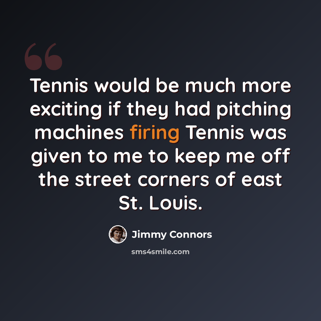 “Tennis would be much more exciting if they had pitching machines firing Tennis was given to me to keep me off the street corners of east St. Louis.” quote by Jimmy Connors