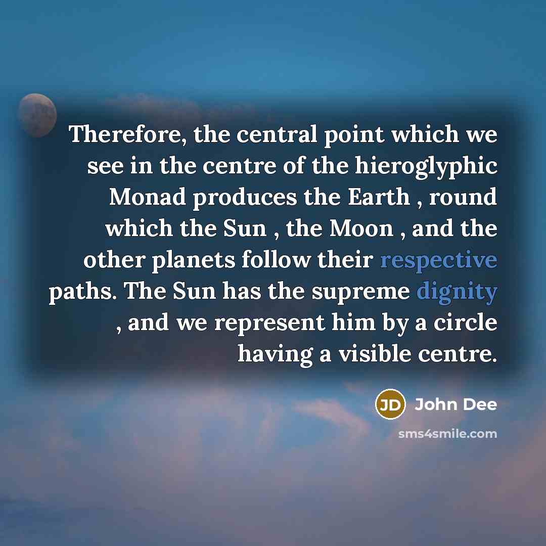 “Therefore, the central point which we see in the centre of the hieroglyphic Monad produces the Earth , round which the Sun , the Moon , and the other planets follow their respective paths. The Sun has the supreme dignity , and we represent him by a circle having a visible centre.” quote by John Dee
