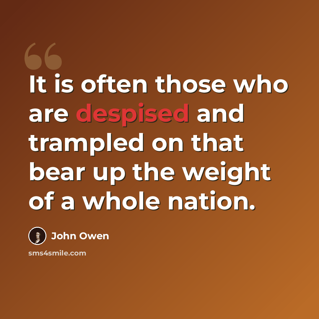 “It is often those who are despised and trampled on that bear up the weight of a whole nation.” quote by John Owen