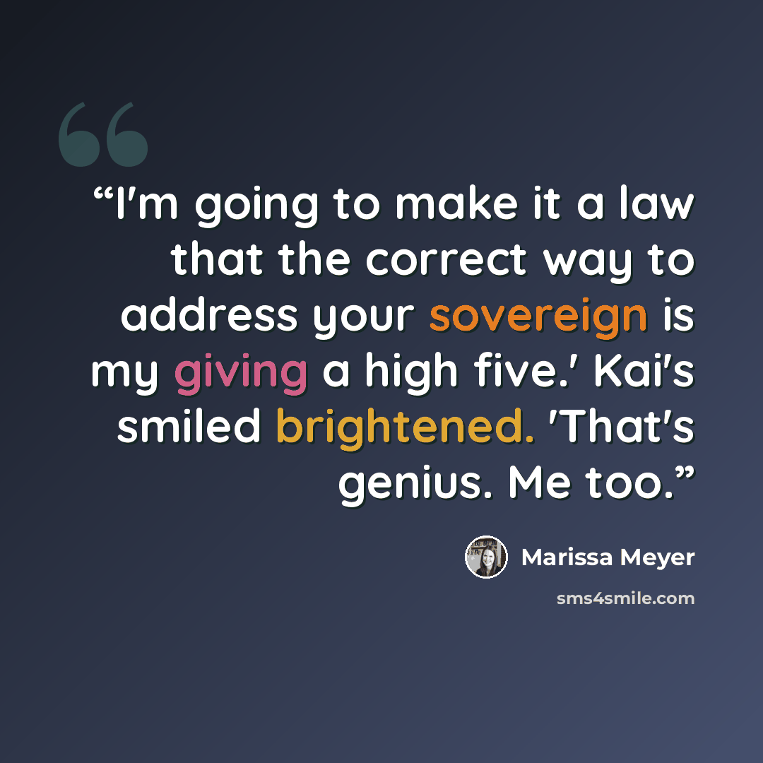 “I'm going to make it a law that the correct way to address your sovereign is my giving a high five.' Kai's smiled brightened. 'That's genius. Me too.” quote by Marissa Meyer