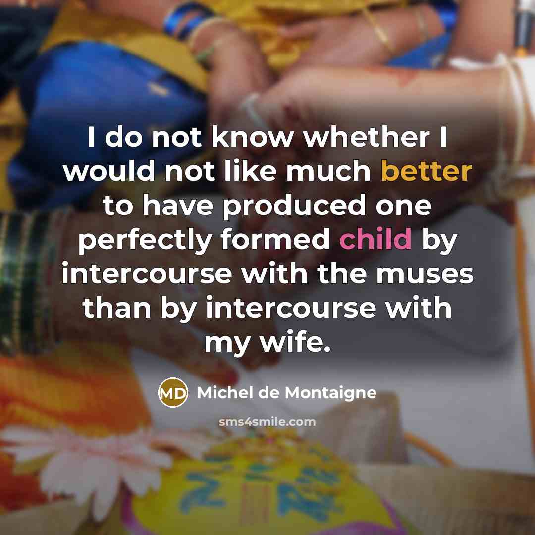 “I do not know whether I would not like much better to have produced one perfectly formed child by intercourse with the muses than by intercourse with my wife.” quote by Michel de Montaigne