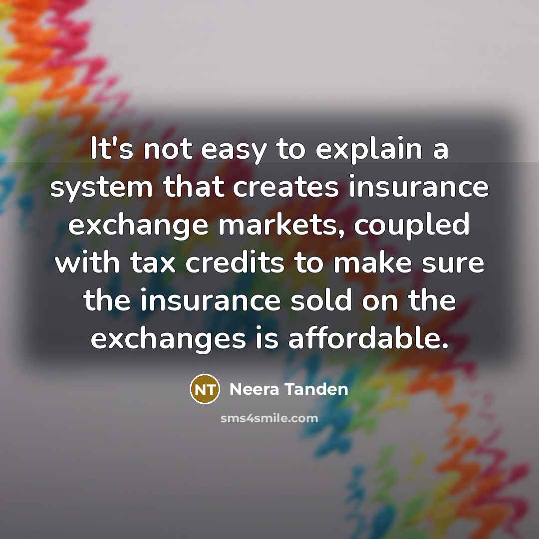 “It's not easy to explain a system that creates insurance exchange markets, coupled with tax credits to make sure the insurance sold on the exchanges is affordable.” quote by Neera Tanden