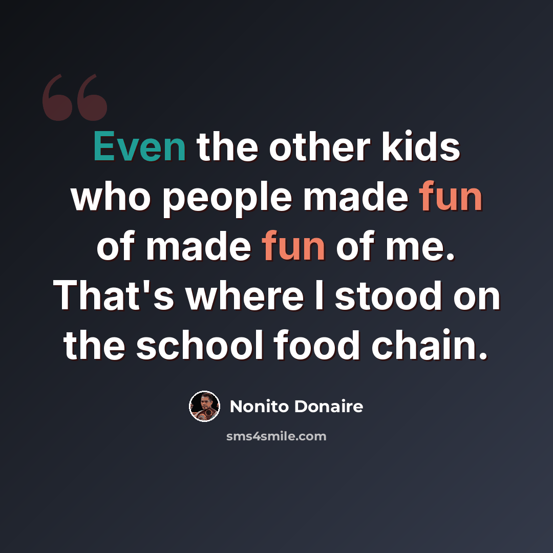 “Even the other kids who people made fun of made fun of me. That's where I stood on the school food chain.” quote by Nonito Donaire