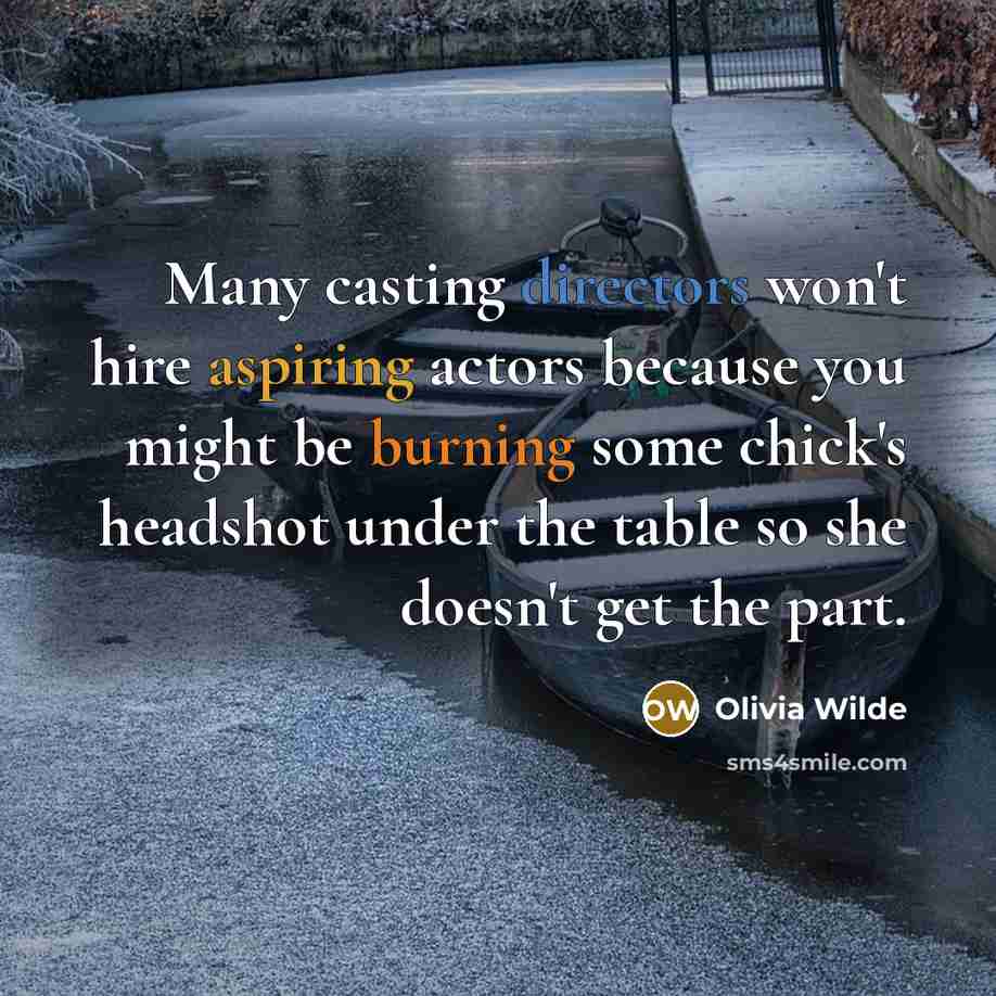 “Many casting directors won't hire aspiring actors because you might be burning some chick's headshot under the table so she doesn't get the part.” quote by Olivia Wilde
