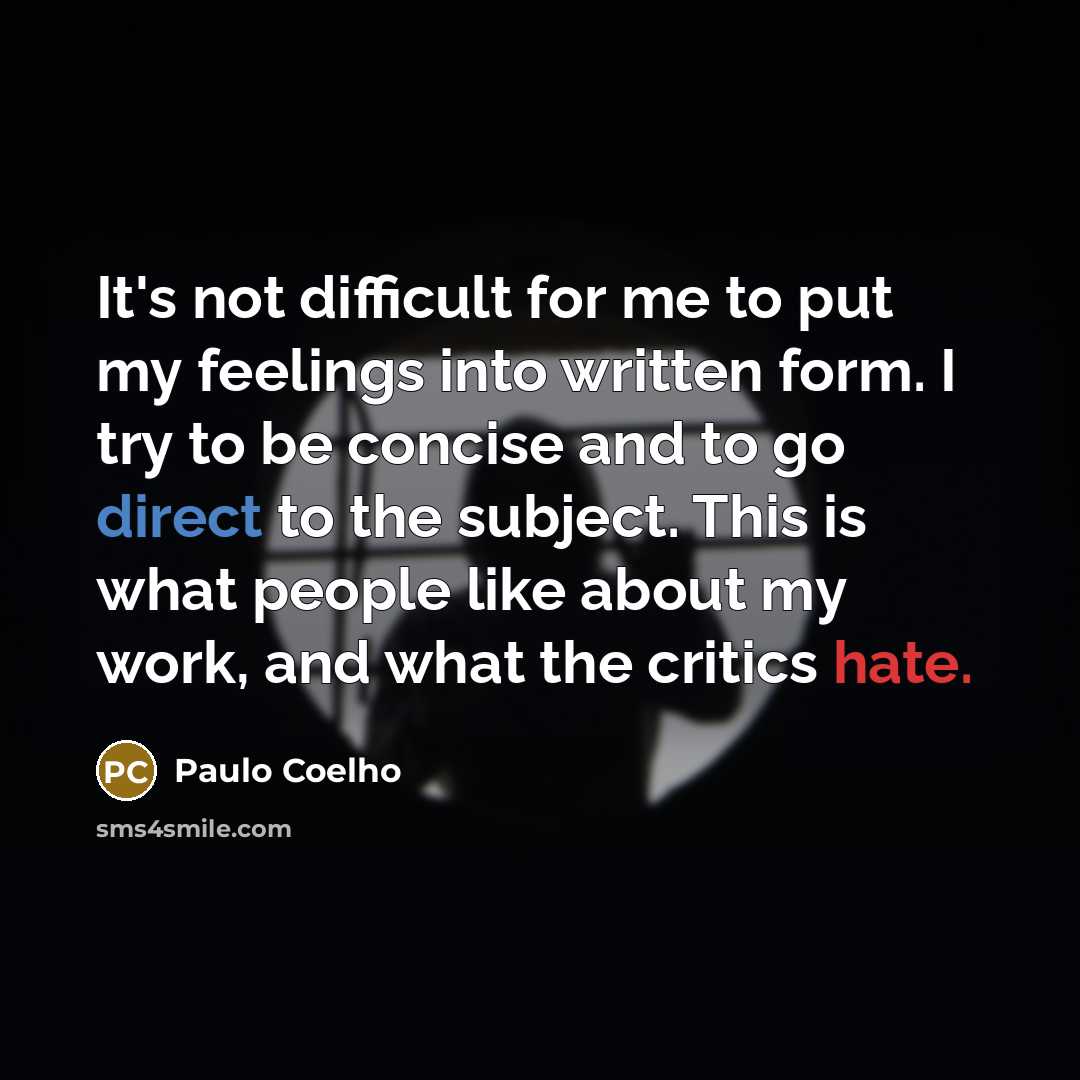 “It's not difficult for me to put my feelings into written form. I try to be concise and to go direct to the subject. This is what people like about my work, and what the critics hate.” quote by Paulo Coelho