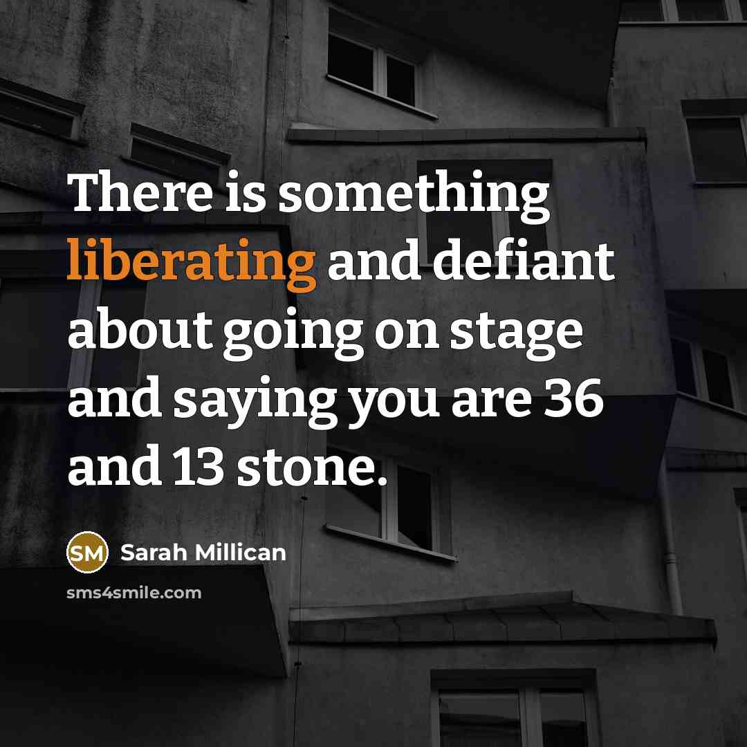 “There is something liberating and defiant about going on stage and saying you are 36 and 13 stone.” quote by Sarah Millican