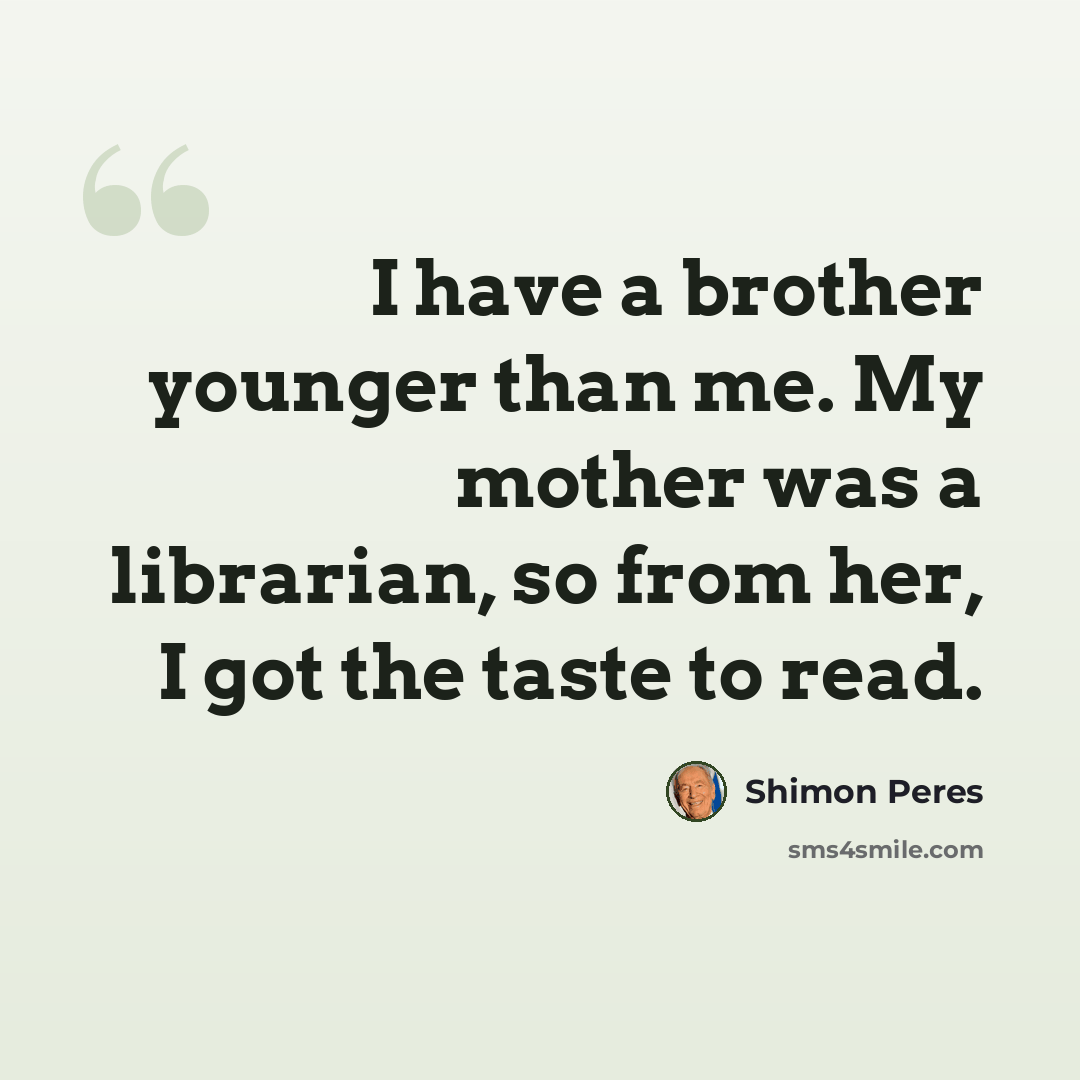 “I have a brother younger than me. My mother was a librarian, so from her, I got the taste to read.” quote by Shimon Peres