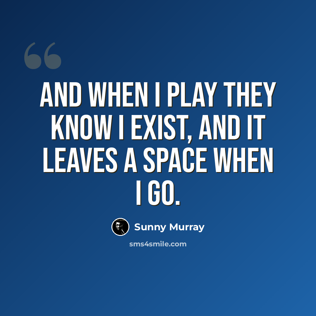 “And when I play they know I exist, and it leaves a space when I go.” quote by Sunny Murray