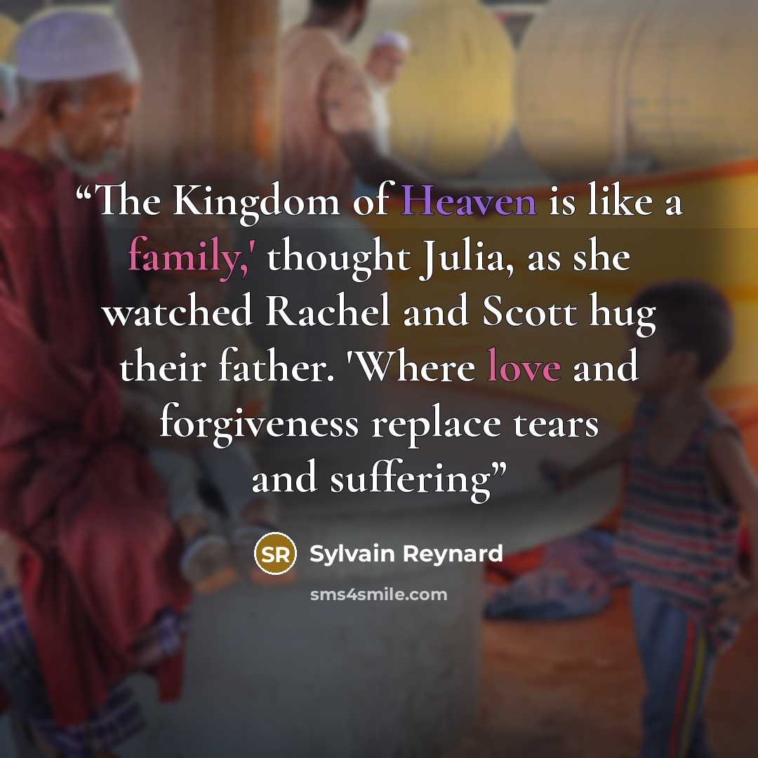 “The Kingdom of Heaven is like a family,' thought Julia, as she watched Rachel and Scott hug their father. 'Where love and forgiveness replace tears and suffering” quote by Sylvain Reynard