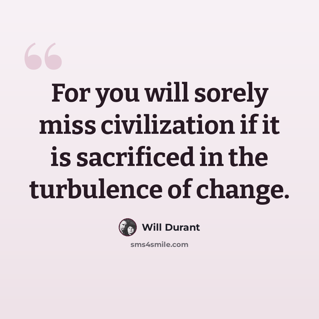 “For you will sorely miss civilization if it is sacrificed in the turbulence of change.” quote by Will Durant