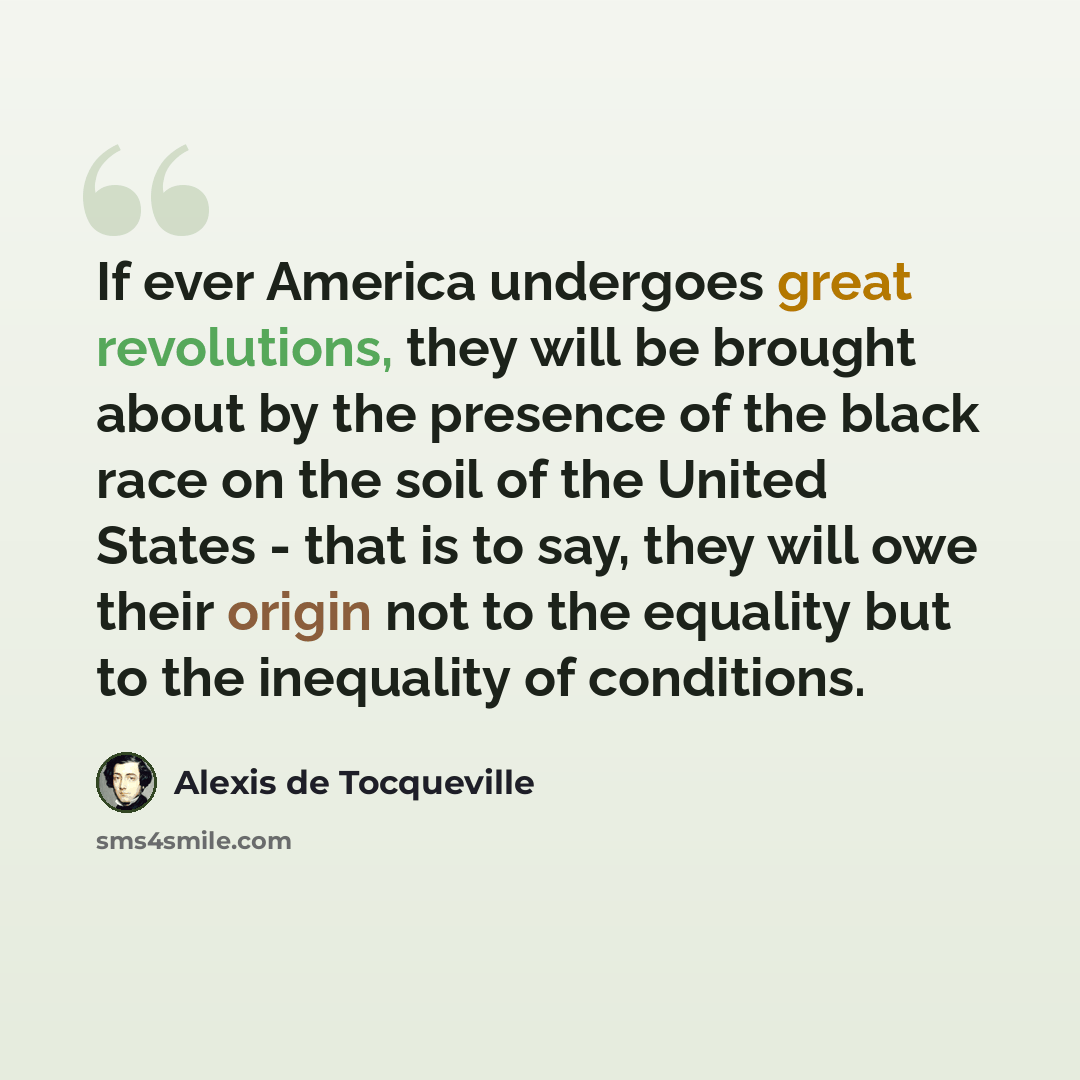“If ever America undergoes great revolutions, they will be brought about by the presence of the black race on the soil of the United States - that is to say, they will owe their origin not to the equality but to the inequality of conditions.” quote by Alexis de Tocqueville