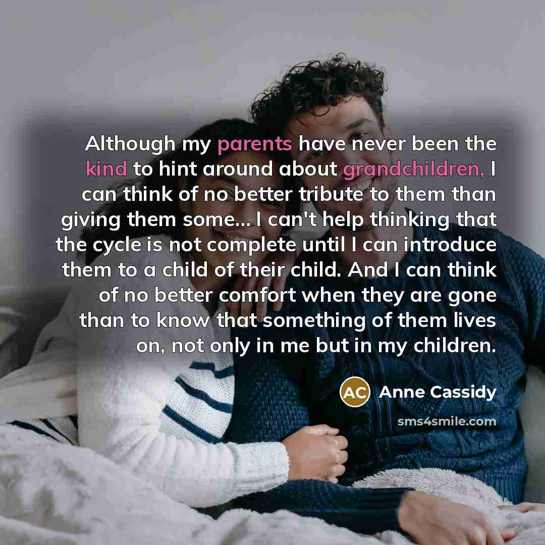 “Although my parents have never been the kind to hint around about grandchildren, I can think of no better tribute to them than giving them some… I can't help thinking that the cycle is not complete until I can introduce them to a child of their child. And I can think of no better comfort when they…” quote by Anne Cassidy