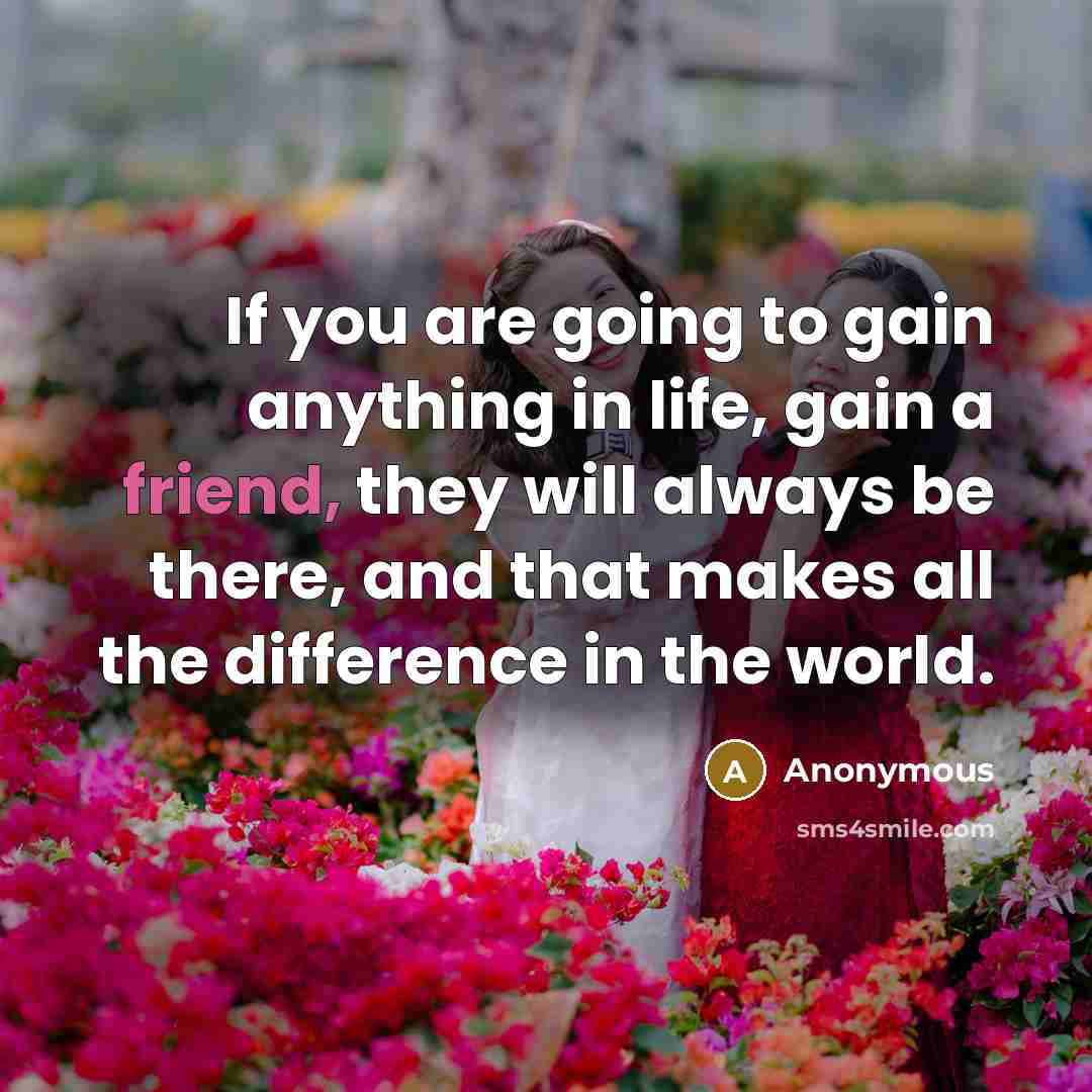 “If you are going to gain anything in life, gain a friend, they will always be there, and that makes all the difference in the world.” quote by Anonymous