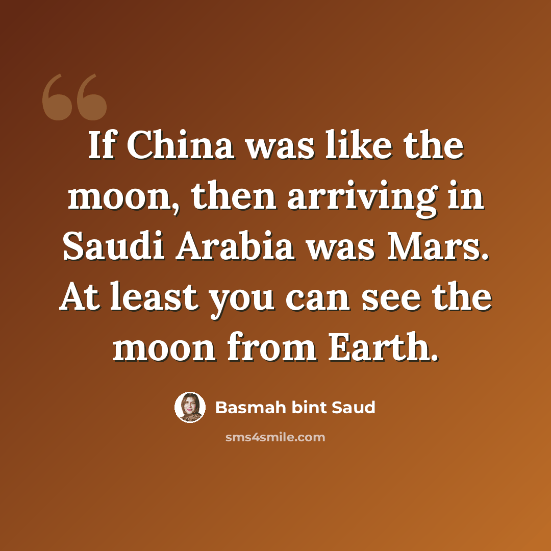 “If China was like the moon, then arriving in Saudi Arabia was Mars. At least you can see the moon from Earth.” quote by Basmah bint Saud