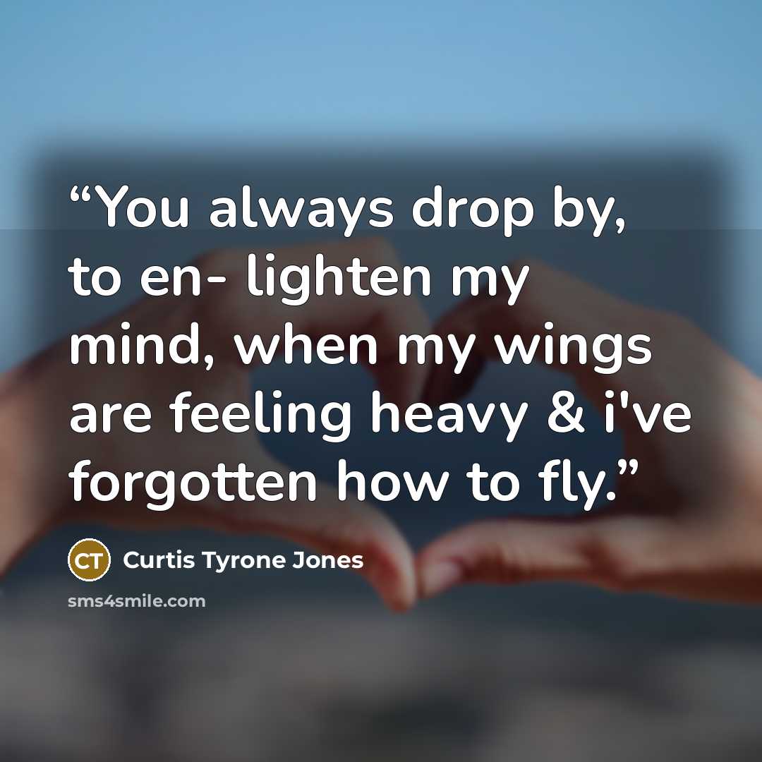 “You always drop by, to en- lighten my mind, when my wings are feeling heavy & i've forgotten how to fly.” quote by Curtis Tyrone Jones